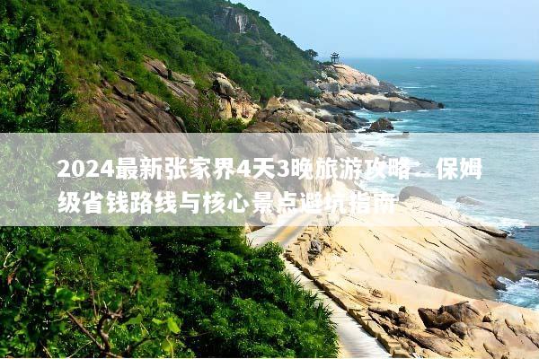 2024最新张家界4天3晚旅游攻略：保姆级省钱路线与核心景点避坑指南