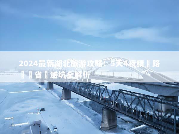 2024最新湖北旅游攻略：5天4夜精華路線與省錢避坑全解析