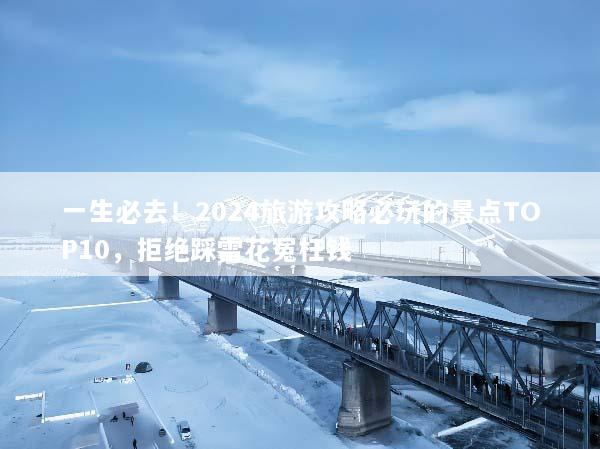 一生必去！2024旅游攻略必玩的景点TOP10，拒绝踩雷花冤枉钱