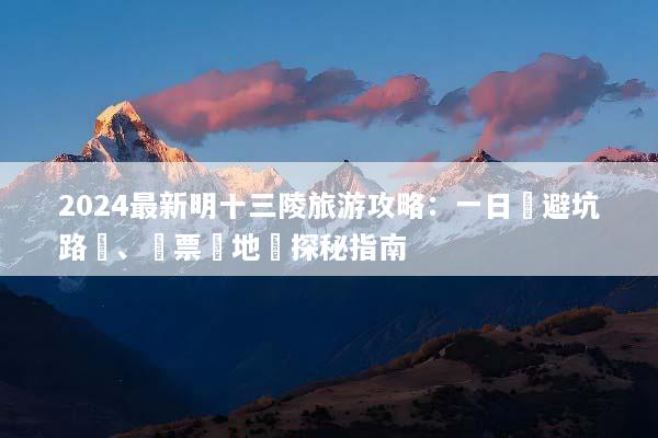 2024最新明十三陵旅游攻略：一日遊避坑路線、門票與地宮探秘指南