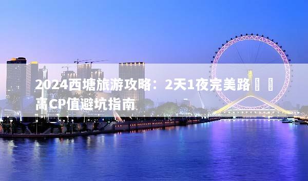 2024西塘旅游攻略：2天1夜完美路線與高CP值避坑指南