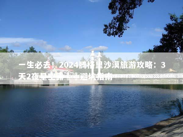 一生必去！2024腾格里沙漠旅游攻略：3天2夜星空露營與避坑指南