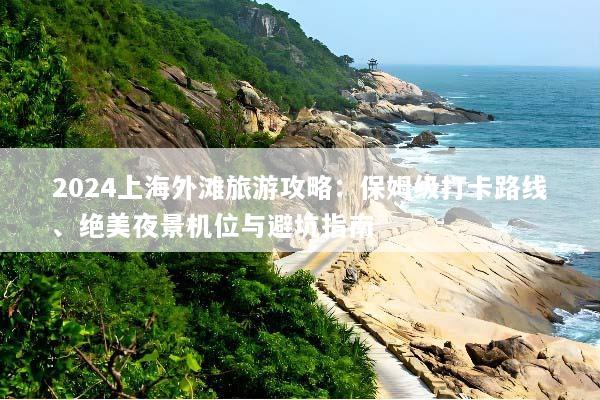 2024上海外滩旅游攻略：保姆级打卡路线、绝美夜景机位与避坑指南