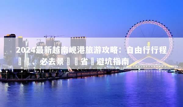 2024最新越南岘港旅游攻略：自由行行程規劃、必去景點與省錢避坑指南