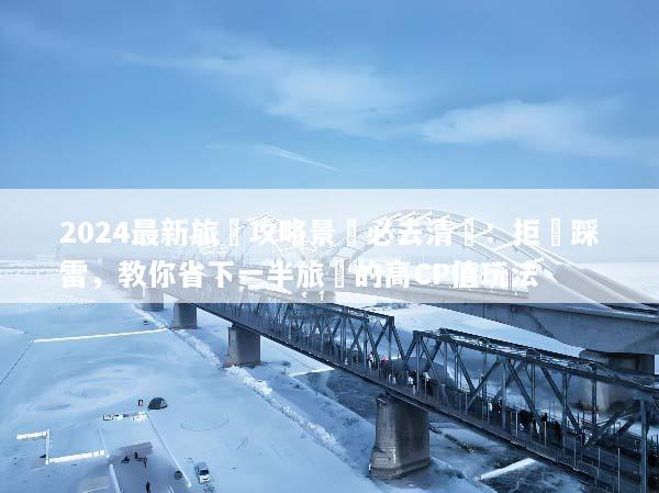 2024最新旅遊攻略景點必去清單：拒絕踩雷，教你省下一半旅費的高CP值玩法