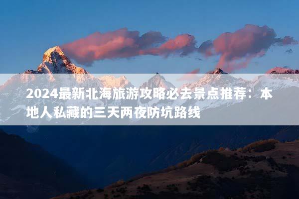 2024最新北海旅游攻略必去景点推荐：本地人私藏的三天两夜防坑路线