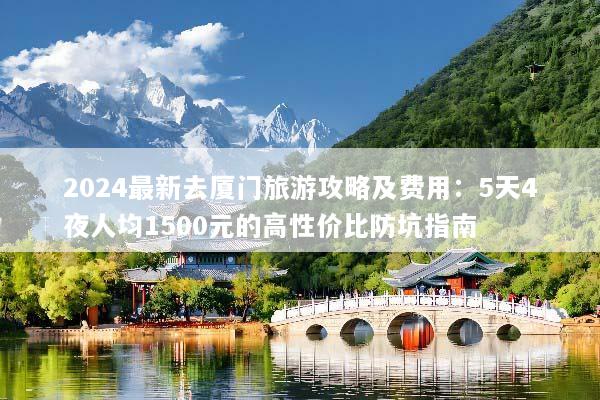2024最新去厦门旅游攻略及费用：5天4夜人均1500元的高性价比防坑指南