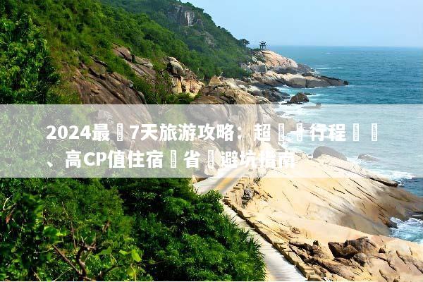 2024最強7天旅游攻略：超詳細行程規劃、高CP值住宿與省錢避坑指南