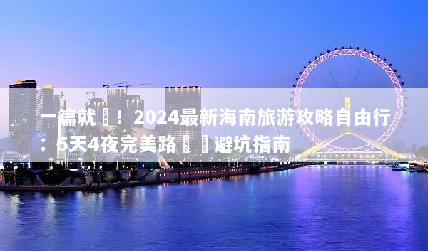 一篇就夠！2024最新海南旅游攻略自由行：5天4夜完美路線與避坑指南