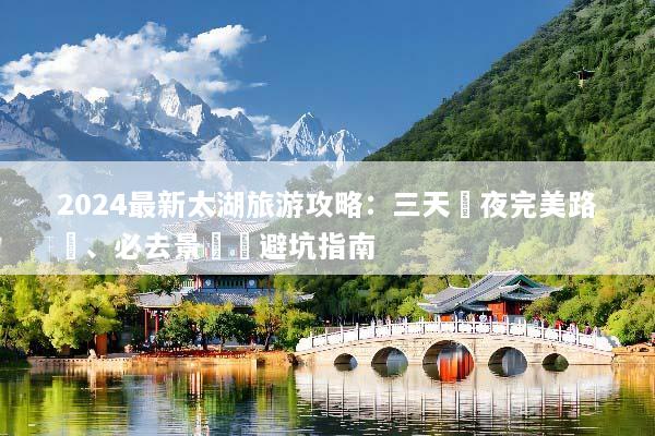 2024最新太湖旅游攻略：三天兩夜完美路線、必去景點與避坑指南
