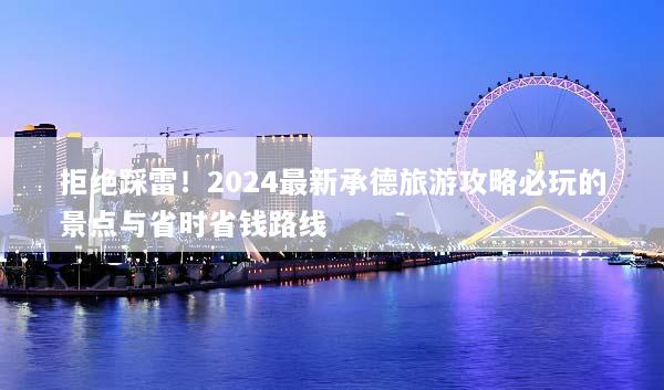 拒绝踩雷！2024最新承德旅游攻略必玩的景点与省时省钱路线
