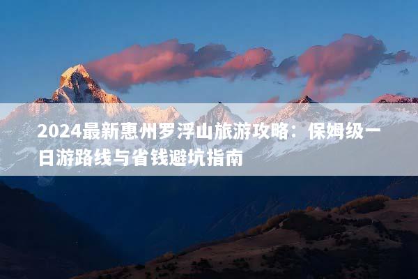 2024最新惠州罗浮山旅游攻略：保姆级一日游路线与省钱避坑指南