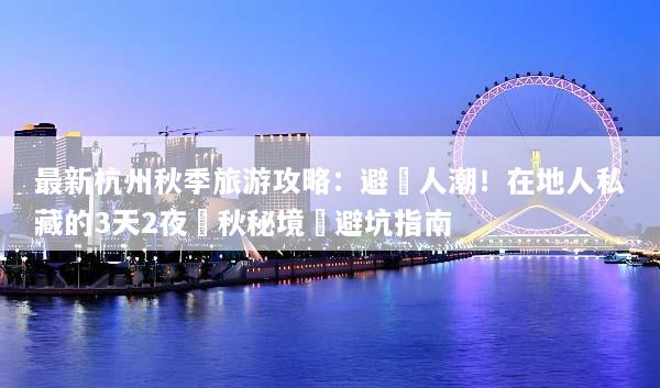 最新杭州秋季旅游攻略：避開人潮！在地人私藏的3天2夜賞秋秘境與避坑指南