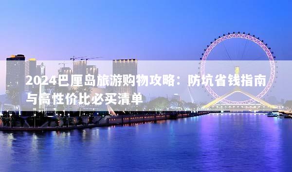 2024巴厘岛旅游购物攻略：防坑省钱指南与高性价比必买清单