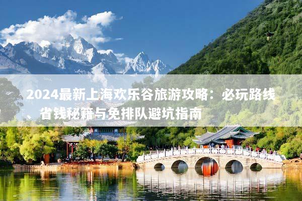 2024最新上海欢乐谷旅游攻略：必玩路线、省钱秘籍与免排队避坑指南