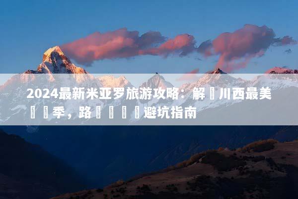2024最新米亚罗旅游攻略：解鎖川西最美紅葉季，路線規劃與避坑指南