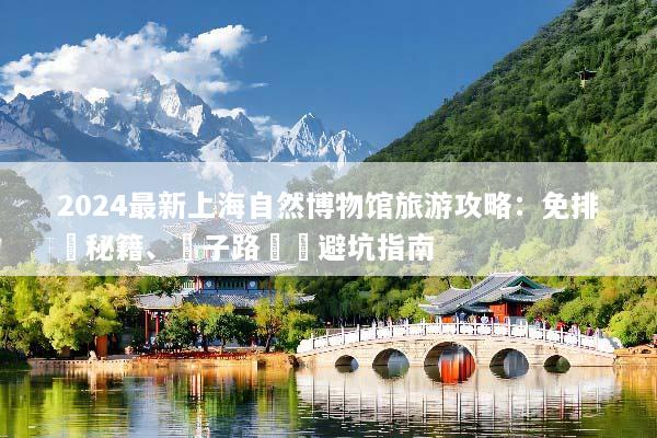 2024最新上海自然博物馆旅游攻略：免排隊秘籍、親子路線與避坑指南