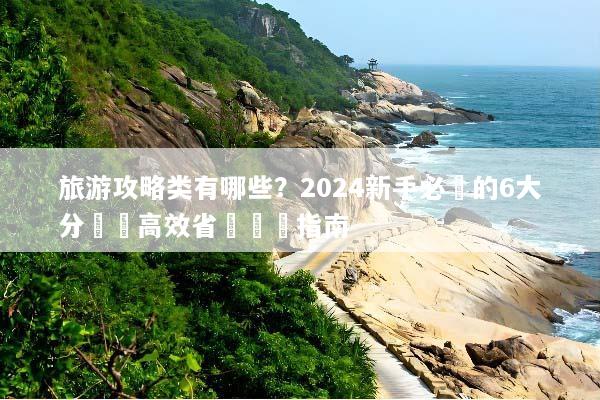 旅游攻略类有哪些？2024新手必備的6大分類與高效省錢規劃指南