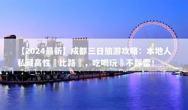 【2024最新】成都三日旅游攻略：本地人私藏高性價比路線，吃喝玩樂不踩雷！