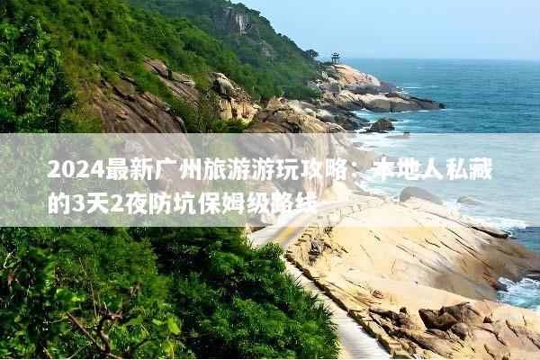 2024最新广州旅游游玩攻略：本地人私藏的3天2夜防坑保姆级路线