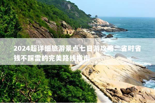 2024超详细旅游景点七日游攻略：省时省钱不踩雷的完美路线指南