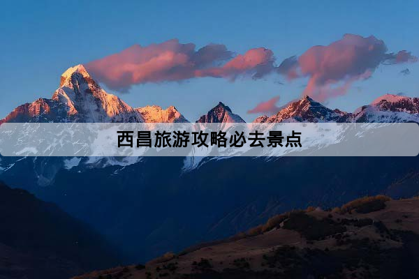 西昌旅遊攻略必去景點推薦｜3天2夜行程、交通方式、門票資訊一次看