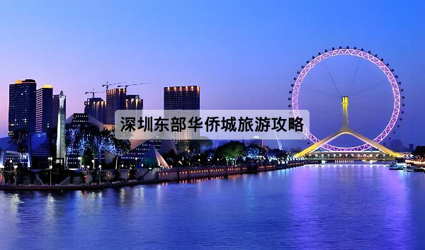 深圳東部華僑城旅遊攻略｜一日遊與兩日遊路線規劃，含購票入口、交通與住宿建議